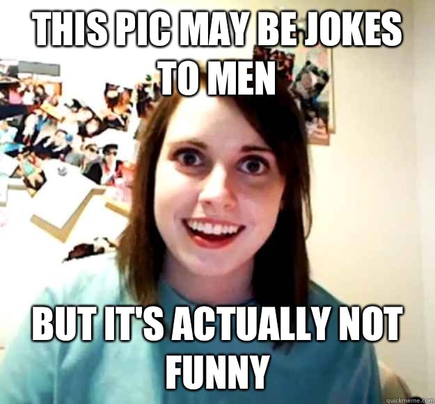 This pic may be jokes to men But it's actually not funny  Overly Attached Girlfriend