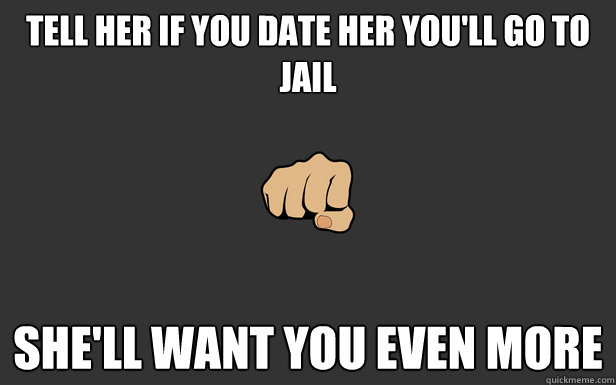 Tell her if you date her you'll go to jail She'll want you even more - Tell her if you date her you'll go to jail She'll want you even more  BroTip