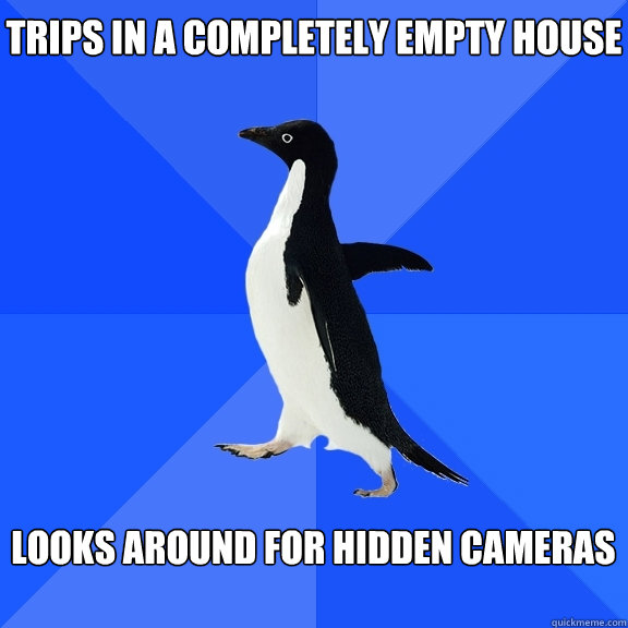 Trips in a completely empty house Looks around for hidden cameras  Socially Awkward Penguin
