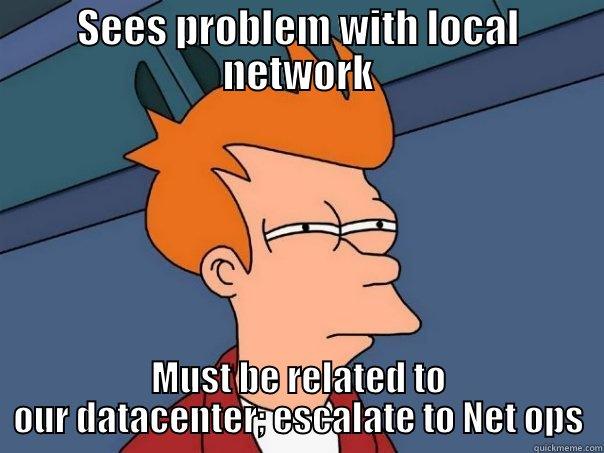 SEES PROBLEM WITH LOCAL NETWORK MUST BE RELATED TO OUR DATACENTER; ESCALATE TO NET OPS Futurama Fry