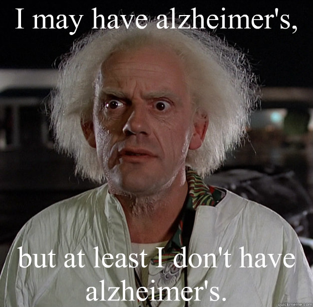 I may have alzheimer's,  but at least I don't have alzheimer's. - I may have alzheimer's,  but at least I don't have alzheimer's.  Confused Christopher Lloyd