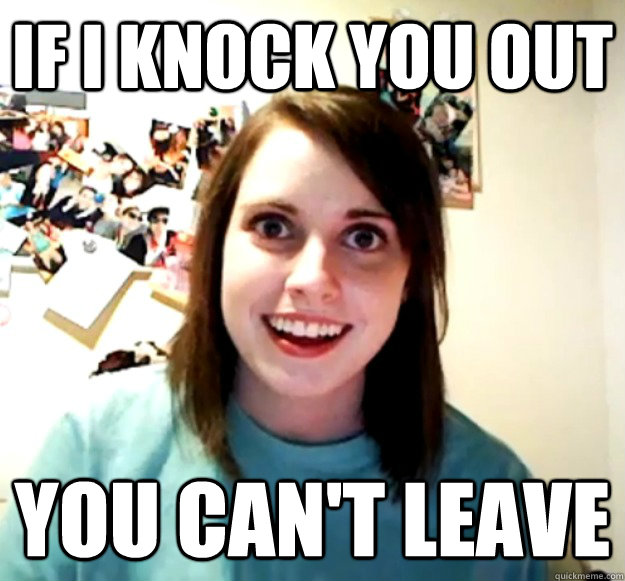 If I Knock you out you can't leave Overly Attached Girlfriend quickmeme