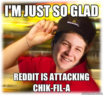 I'm just so glad Reddit is attacking Chik-fil-a  Mcdonalds Freshman
