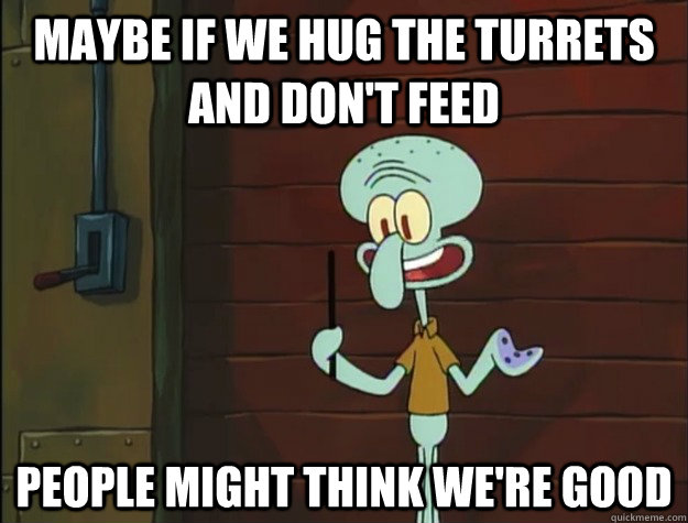 Maybe if we hug the turrets and don't feed people might think we're good - Maybe if we hug the turrets and don't feed people might think we're good  Squidward