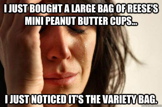 I just bought a large bag of Reese's mini peanut butter cups... I just noticed it's the variety bag.  First World Problems