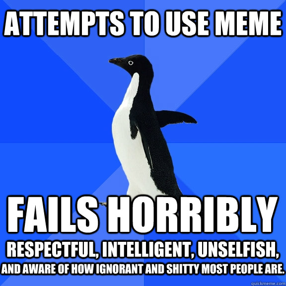 Attempts to use meme Fails horribly respectful, intelligent, unselfish, and aware of how ignorant and shitty most people are.  Socially Awkward Penguin