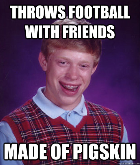 throws football with friends made of pigskin  Bad Luck Brian
