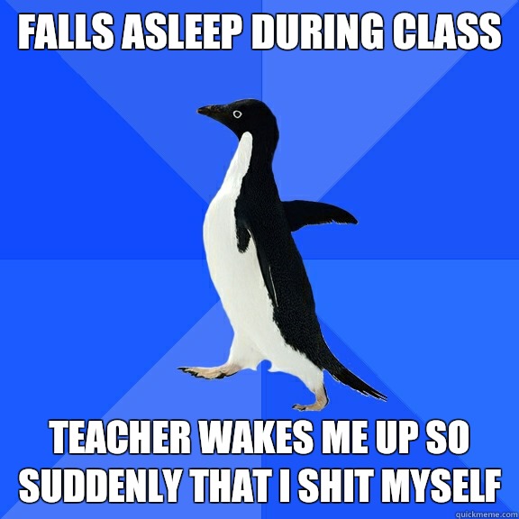 Falls asleep during class Teacher wakes me up so suddenly that I shit myself  Socially Awkward Penguin