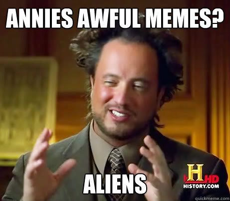 Annies awful MEMEs? Aliens  Ancient Alien Guy