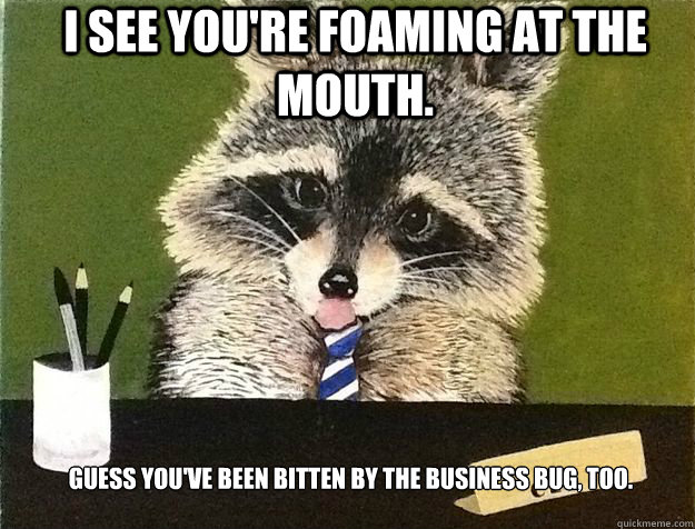 I see you're foaming at the mouth.  Guess you've been bitten by the business bug, too.  - I see you're foaming at the mouth.  Guess you've been bitten by the business bug, too.   Business Raccoon