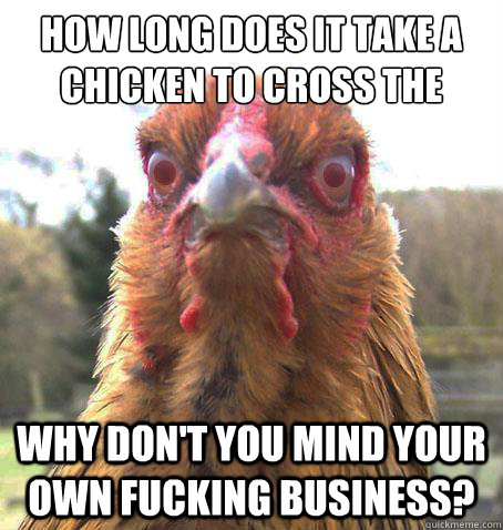 How long does it take a chicken to cross the road? Why don't you mind your own fucking business?  RageChicken