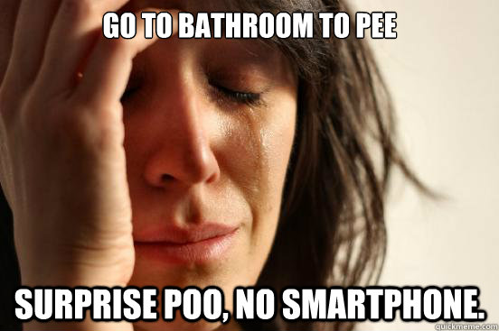 Go to bathroom to pee surprise poo, no smartphone.  First World Problems