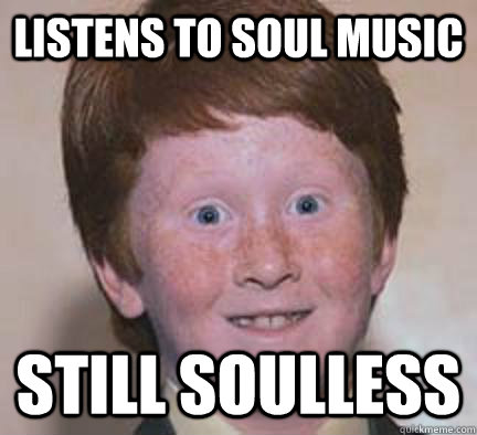 Listens to soul music still soulless  - Listens to soul music still soulless   Over Confident Ginger