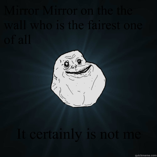 Mirror Mirror on the the wall who is the fairest one of all It certainly is not me  Forever Alone