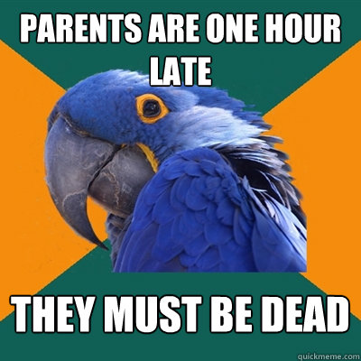 parents are one hour late they must be dead  Paranoid Parrot