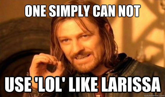 One simply can not use 'lol' like larissa  Boromir