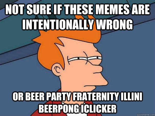 Not sure if these memes are intentionally wrong Or beer party fraternity illini beerpong iclicker  Futurama Fry