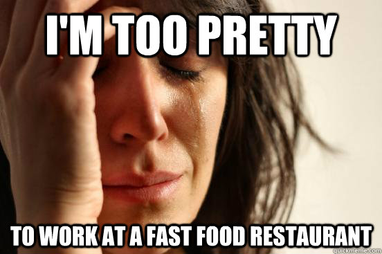 I'm too pretty to work at a fast food restaurant   First World Problems