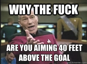 why the fuck are you aiming 40 feet above the goal  Annoyed Picard