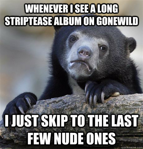 Whenever I see a long striptease album on Gonewild i just skip to the last few nude ones  Confession Bear