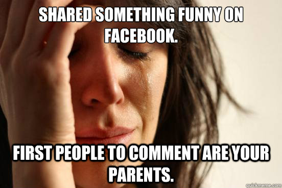 Shared something funny on facebook. First people to comment are your parents.  First World Problems