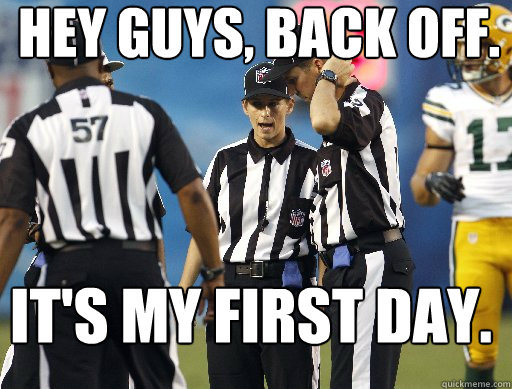 Hey guys, back off.  It's my first day.  Replacement Referees