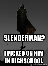 slenderman? i picked on him in highschool  mothman