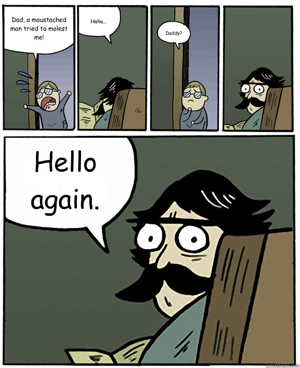 Dad, a moustached man tried to molest me! Haha... Daddy? Hello again.  Stare Dad