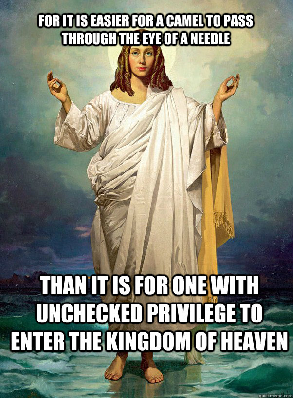 For it is easier for a camel to pass through the eye of a needle Than it is for one with unchecked privilege to enter the kingdom of heaven - For it is easier for a camel to pass through the eye of a needle Than it is for one with unchecked privilege to enter the kingdom of heaven  Trans Jesus