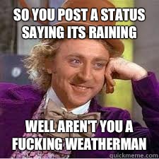 So you post a status saying its raining  Well aren't you a fucking weatherman  - So you post a status saying its raining  Well aren't you a fucking weatherman   WILLY WONKA SARCASM
