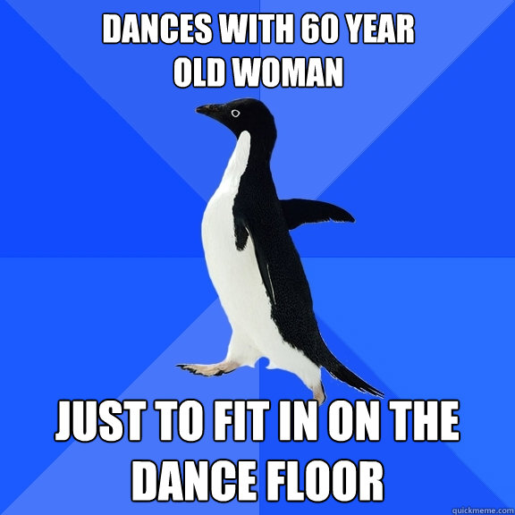 Dances with 60 year
old woman Just to fit in on the dance floor  Socially Awkward Penguin