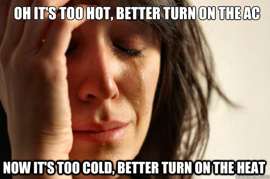 oh it's too hot, better turn on the AC now it's too cold, better turn on the heat  First World Problems