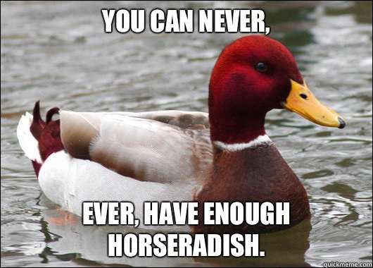 You can never,
 Ever, have enough horseradish.  Malicious Advice Mallard