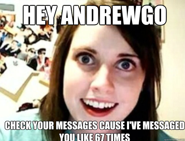 Hey Andrewgo Check your messages cause I've messaged you like 67 times - Hey Andrewgo Check your messages cause I've messaged you like 67 times  obsessive girlfriend