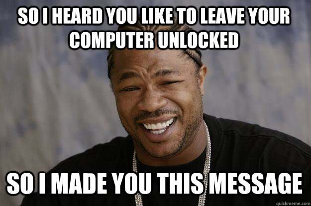 So I heard you like to leave your computer unlocked So I made you this message - So I heard you like to leave your computer unlocked So I made you this message  Xzibit meme