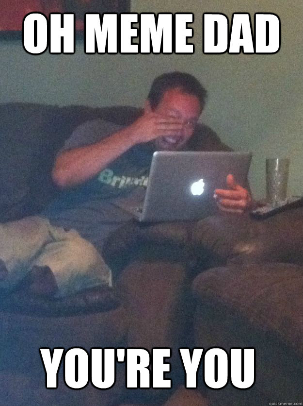 OH MEME DAD you're you  MEME DAD