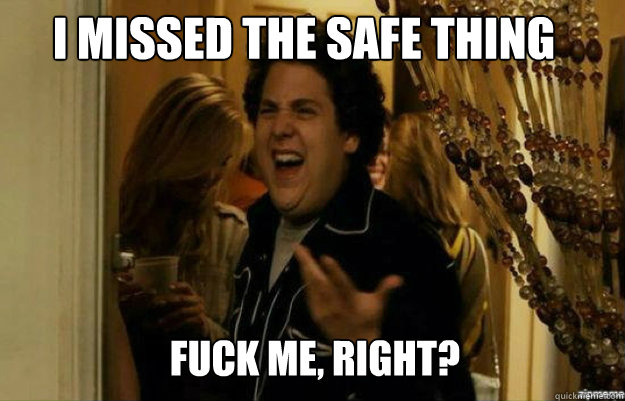 I missed the safe thing FUCK ME, RIGHT?  fuck me right