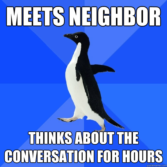meets neighbor thinks about the conversation for hours  Socially Awkward Penguin