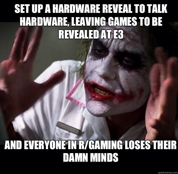 Set up a hardware reveal to talk hardware, leaving games to be revealed at E3 And everyone in r/gaming loses their damn minds  joker