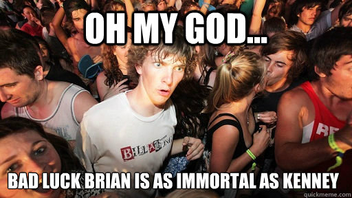 Oh my god... bad luck brian is as immortal as kenney  Sudden Clarity Clarence
