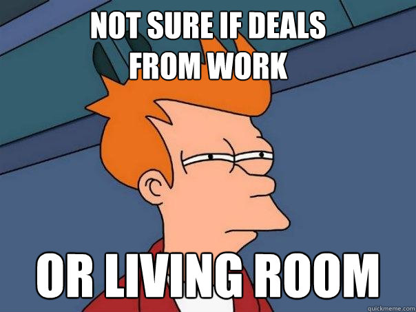 not sure if deals
from work or living room  Futurama Fry