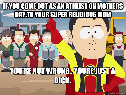 If you come out as an Atheist on mothers day.To your super religious mom You're not wrong.. youre just a dick.   Captain Hindsight