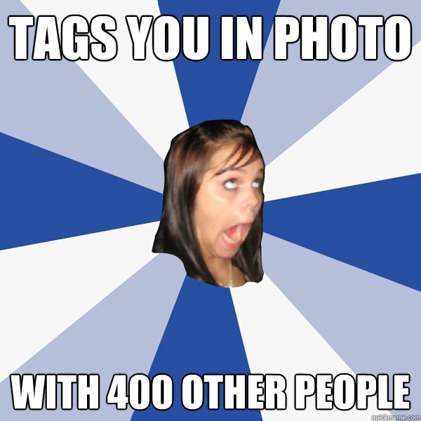 TAGS you in photo with 400 other people  Annoying Facebook Girl