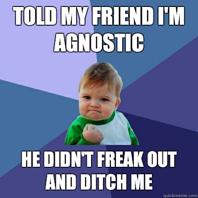 Told my friend I'm agnostic He didn't freak out and ditch me - Told my friend I'm agnostic He didn't freak out and ditch me  Success Kid