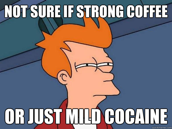 not sure if strong coffee or just mild cocaine  Futurama Fry