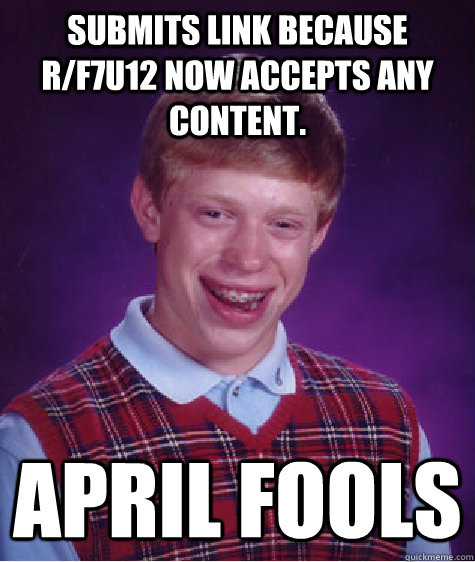 submits link because r/f7u12 now accepts any content. april fools - submits link because r/f7u12 now accepts any content. april fools  Bad Luck Brian
