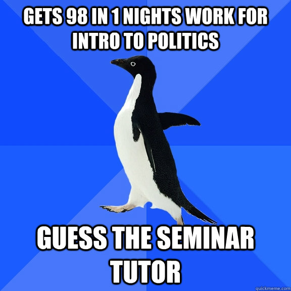 gets 98 in 1 nights work for intro to politics guess the seminar tutor  Socially Awkward Penguin