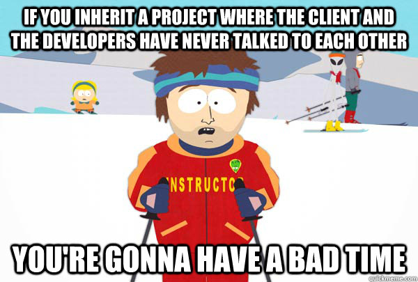 If you inherit a project where the client and the developers have never talked to each other You're gonna have a bad time  Super Cool Ski Instructor