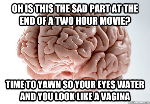 oh Is this the sad part at the end of a two hour movie? time to yawn so your eyes water and you look like a vagina  Scumbag Brain