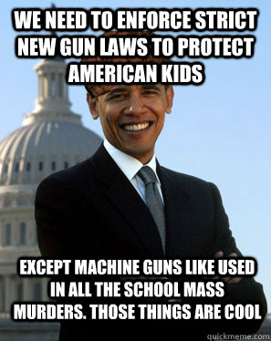 we need to enforce strict new gun laws to protect american kids except machine guns like used in all the school mass murders. those things are cool   Scumbag Obama